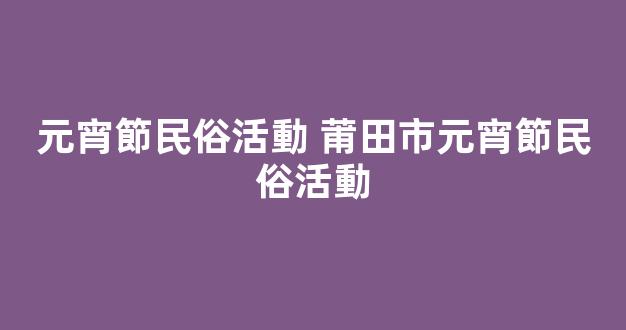 元宵節民俗活動 莆田市元宵節民俗活動